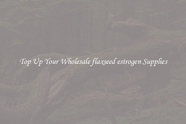 Top Up Your Wholesale flaxseed estrogen Supplies