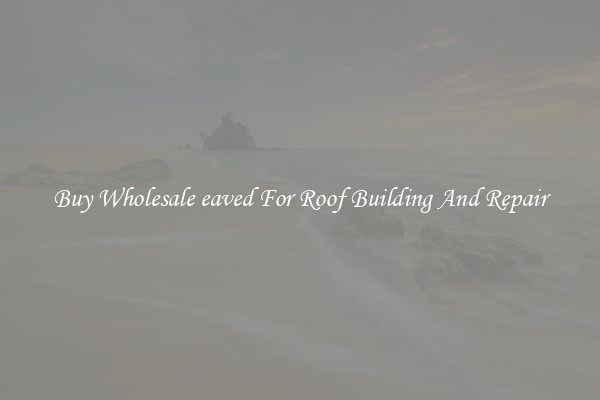 Buy Wholesale eaved For Roof Building And Repair
