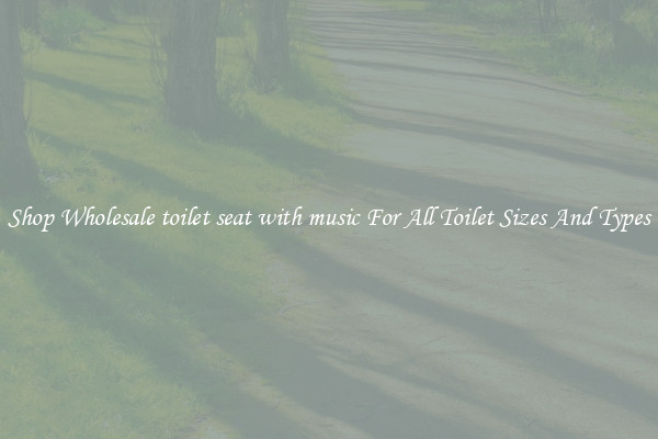 Shop Wholesale toilet seat with music For All Toilet Sizes And Types