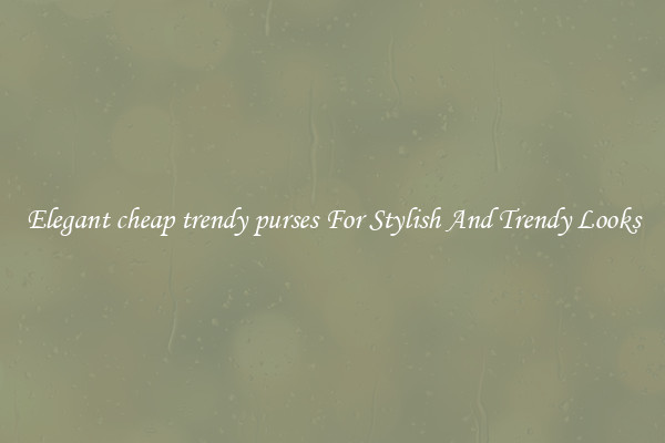 Elegant cheap trendy purses For Stylish And Trendy Looks