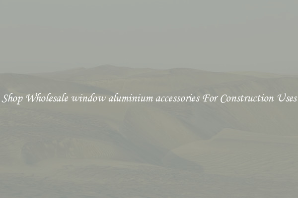 Shop Wholesale window aluminium accessories For Construction Uses