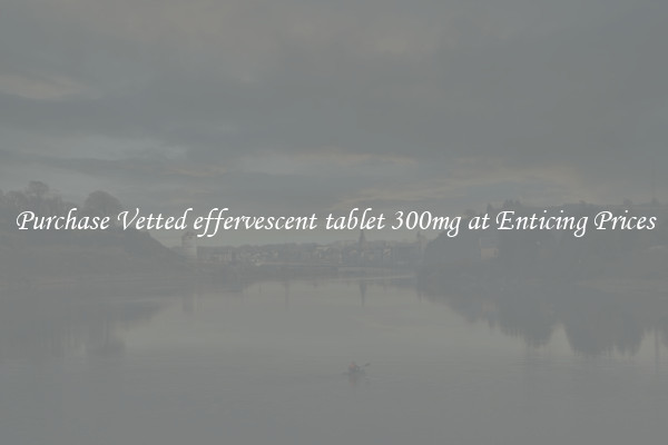 Purchase Vetted effervescent tablet 300mg at Enticing Prices