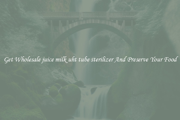 Get Wholesale juice milk uht tube sterilizer And Preserve Your Food