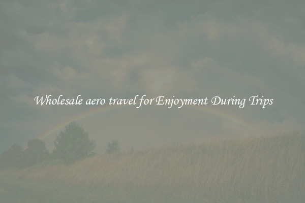 Wholesale aero travel for Enjoyment During Trips