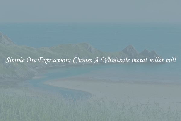 Simple Ore Extraction: Choose A Wholesale metal roller mill