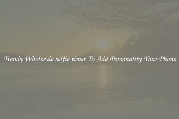 Trendy Wholesale selfie timer To Add Personality Your Phone