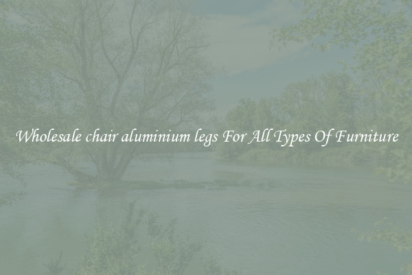 Wholesale chair aluminium legs For All Types Of Furniture