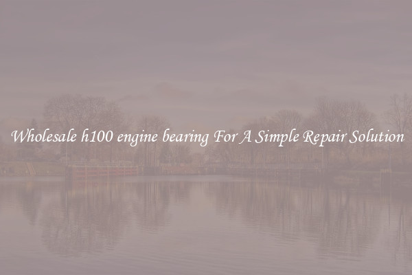 Wholesale h100 engine bearing For A Simple Repair Solution