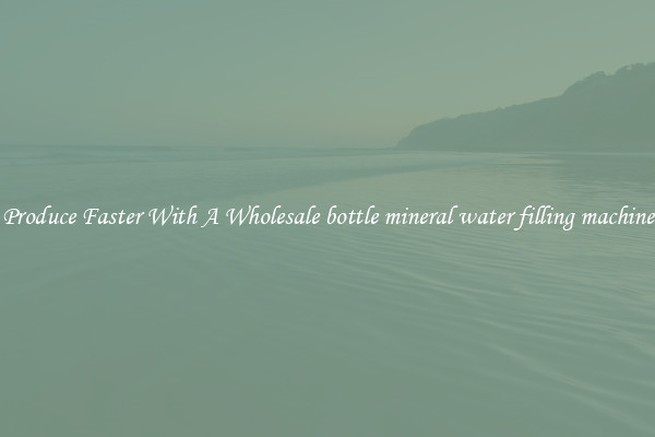 Produce Faster With A Wholesale bottle mineral water filling machine