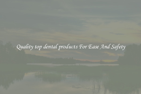 Quality top dental products For Ease And Safety