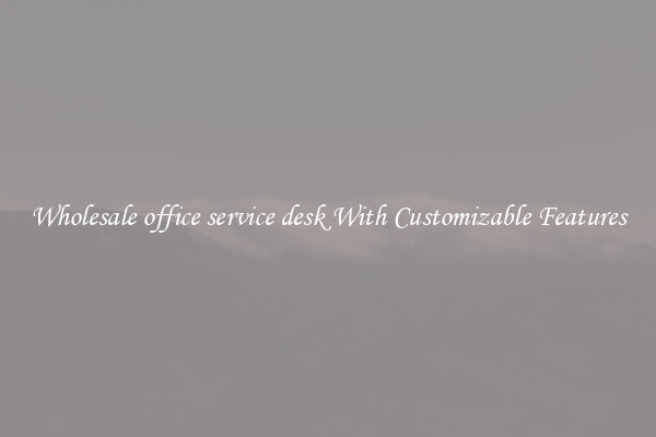 Wholesale office service desk With Customizable Features