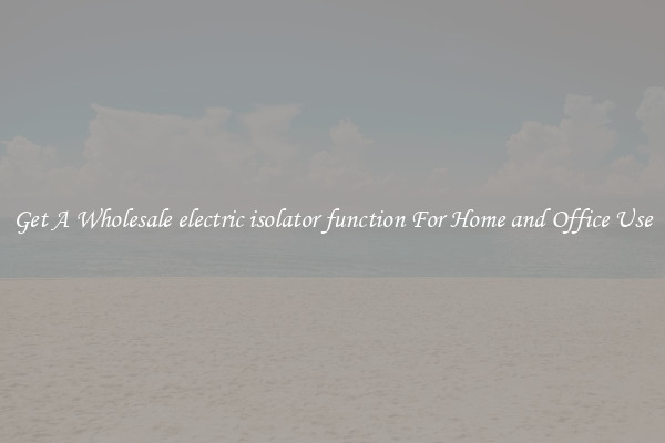 Get A Wholesale electric isolator function For Home and Office Use