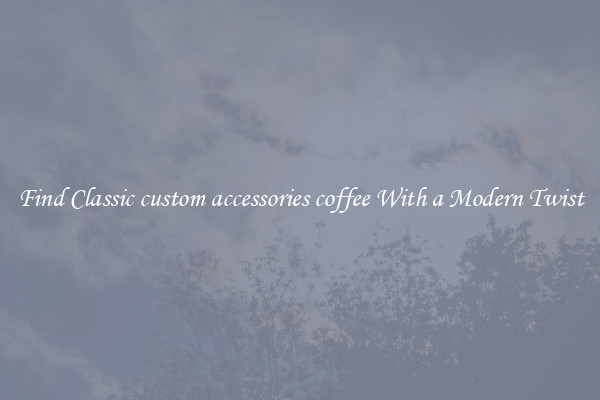 Find Classic custom accessories coffee With a Modern Twist
