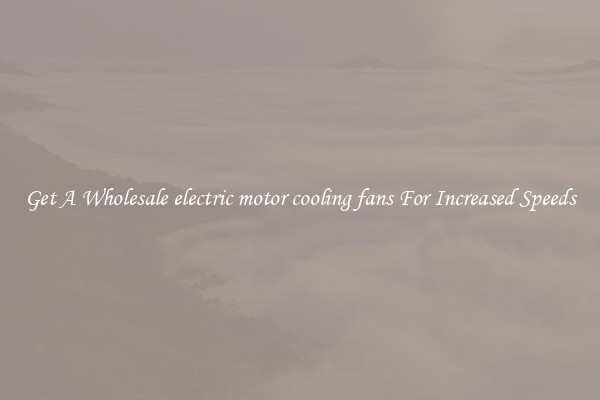 Get A Wholesale electric motor cooling fans For Increased Speeds