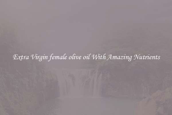 Extra Virgin female olive oil With Amazing Nutrients