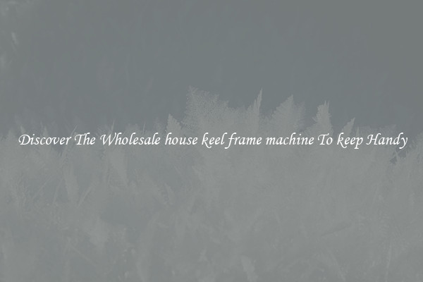 Discover The Wholesale house keel frame machine To keep Handy