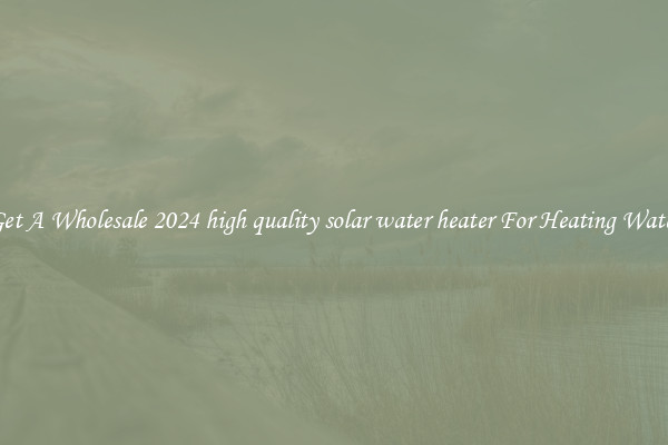 Get A Wholesale 2024 high quality solar water heater For Heating Water