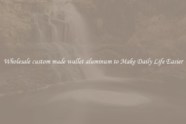 Wholesale custom made wallet aluminum to Make Daily Life Easier