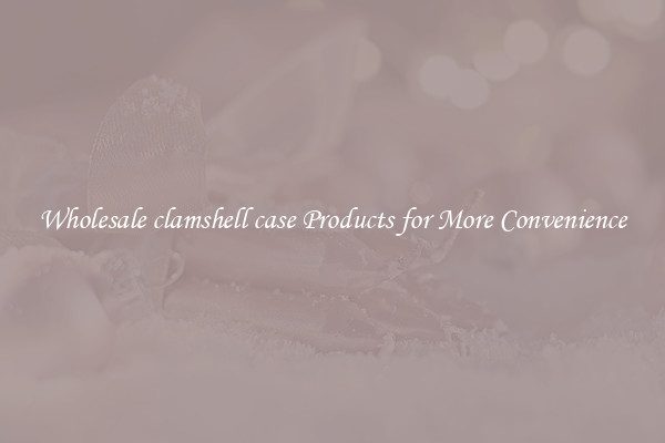 Wholesale clamshell case Products for More Convenience