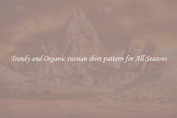 Trendy and Organic russian shirt pattern for All Seasons