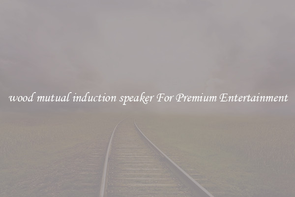 wood mutual induction speaker For Premium Entertainment