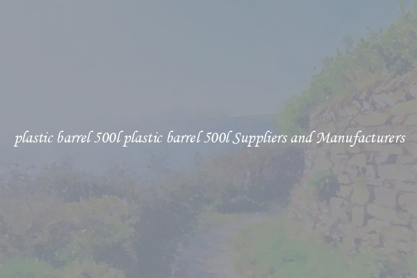 plastic barrel 500l plastic barrel 500l Suppliers and Manufacturers