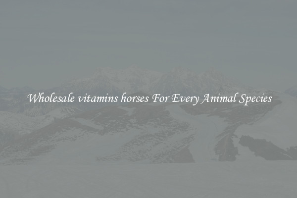Wholesale vitamins horses For Every Animal Species