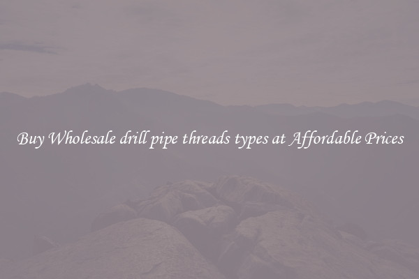 Buy Wholesale drill pipe threads types at Affordable Prices