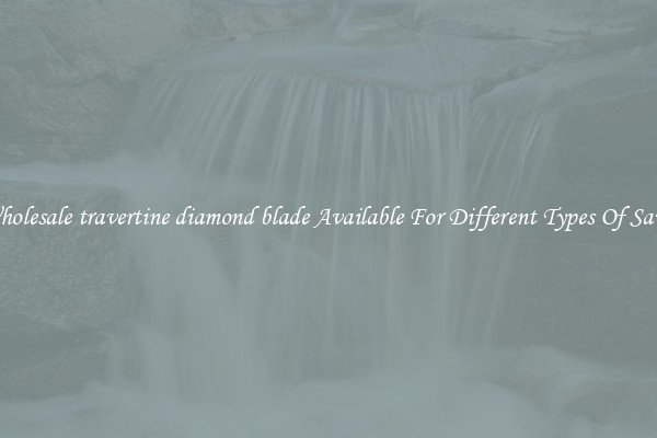 Wholesale travertine diamond blade Available For Different Types Of Saws