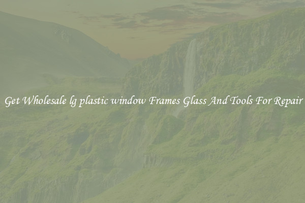 Get Wholesale lg plastic window Frames Glass And Tools For Repair