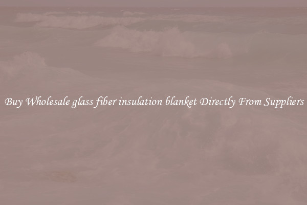 Buy Wholesale glass fiber insulation blanket Directly From Suppliers