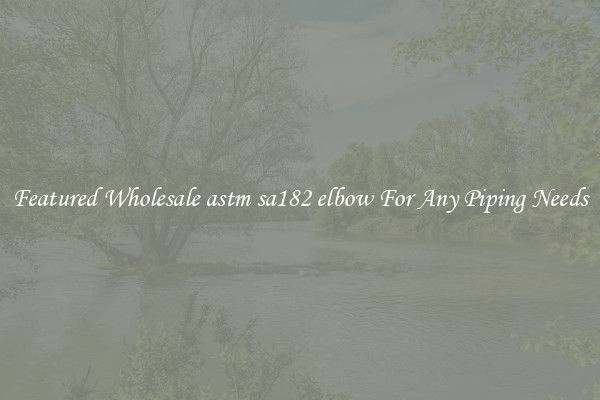 Featured Wholesale astm sa182 elbow For Any Piping Needs