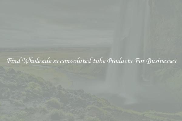 Find Wholesale ss convoluted tube Products For Businesses