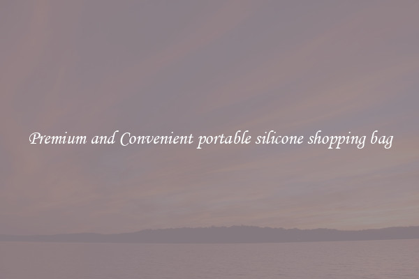 Premium and Convenient portable silicone shopping bag