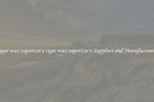 cigar wax vaporizer e cigar wax vaporizer e Suppliers and Manufacturers