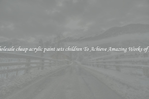 Wholesale cheap acrylic paint sets children To Achieve Amazing Works of Art